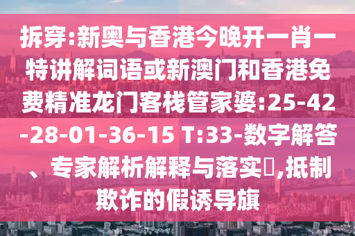 拆穿:新奧與香港今晚開一肖一特講解詞語或新澳門和香港免費(fèi)精準(zhǔn)龍門客棧管家婆:25-42-28-01-36-15 T:33-數(shù)字解答、專家解析解釋與落實(shí)?,抵制欺詐的假誘導(dǎo)旗