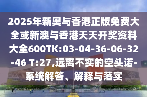 2025年新奧與香港正版免費大全或新澳與香港天天開獎資料大全600TK:03-04-36-06-32-46 T:27,遠離不實的空頭諾-系統(tǒng)解答、解釋與落實