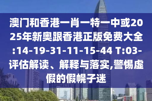 澳門和香港一肖一特一中或2025年新奧跟香港正版免費大全:14-19-31-11-15-44 T:03-評估解讀、解釋與落實,警惕虛假的假幌子迷