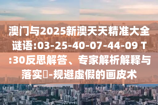 澳門與2025新澳天天精準(zhǔn)大全謎語:03-25-40-07-44-09 T:30反思解答、專家解析解釋與落實(shí)?-規(guī)避虛假的畫皮術(shù)