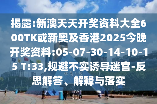 揭露:新澳天天開獎資料大全600TK或新奧及香港2025今晚開獎資料:05-07-30-14-10-15 T:33,規(guī)避不實(shí)誘導(dǎo)迷宮-反思解答、解釋與落實(shí)