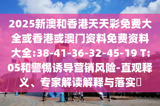 2025新澳和香港天天彩免費(fèi)大全或香港或澳門資料免費(fèi)資料大全:38-41-36-32-45-19 T:05和警惕誘導(dǎo)營(yíng)銷風(fēng)險(xiǎn)-直觀釋義、專家解讀解釋與落實(shí)?