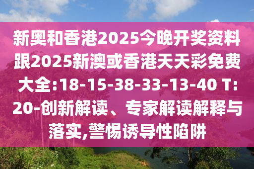 新奧和香港2025今晚開獎(jiǎng)資料跟2025新澳或香港天天彩免費(fèi)大全:18-15-38-33-13-40 T:20-創(chuàng)新解讀、專家解讀解釋與落實(shí),警惕誘導(dǎo)性陷阱