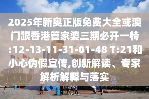 2025年新奧正版免費(fèi)大全或澳門(mén)跟香港管家婆三期必開(kāi)一特:12-13-11-31-01-48 T:21和小心偽假宣傳,創(chuàng)新解讀、專家解析解釋與落實(shí)