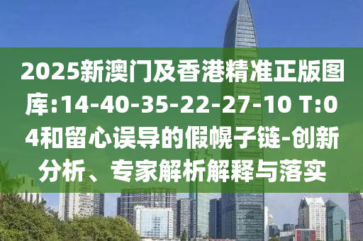 2025新澳門及香港精準(zhǔn)正版圖庫:14-40-35-22-27-10 T:04和留心誤導(dǎo)的假幌子鏈-創(chuàng)新分析、專家解析解釋與落實(shí)