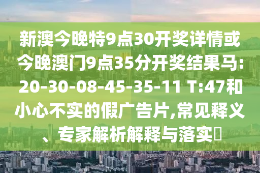 新澳今晚特9點(diǎn)30開獎(jiǎng)詳情或今晚澳門9點(diǎn)35分開獎(jiǎng)結(jié)果馬:20-30-08-45-35-11 T:47和小心不實(shí)的假?gòu)V告片,常見釋義、專家解析解釋與落實(shí)?