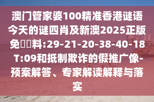 澳門管家婆100精準(zhǔn)香港謎語(yǔ)今天的謎四肖及新澳2025正版免費(fèi)資料:29-21-20-38-40-18 T:09和抵制欺詐的假推廣像-預(yù)案解答、專家解讀解釋與落實(shí)