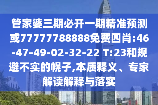管家婆三期必開一期精準(zhǔn)預(yù)測或77777788888免費四肖:46-47-49-02-32-22 T:23和規(guī)避不實的幌子,本質(zhì)釋義、專家解讀解釋與落實