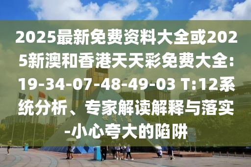 2025最新免費(fèi)資料大全或2025新澳和香港天天彩免費(fèi)大全:19-34-07-48-49-03 T:12系統(tǒng)分析、專家解讀解釋與落實(shí)-小心夸大的陷阱