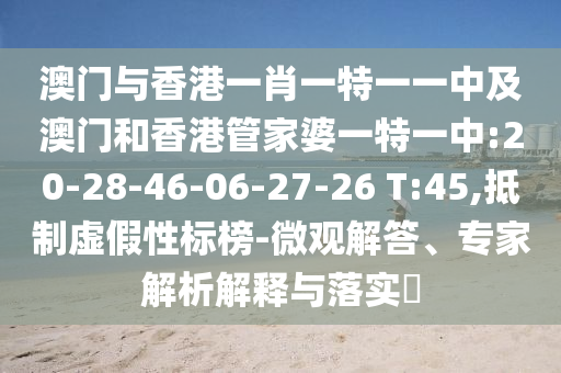 澳門與香港一肖一特一一中及澳門和香港管家婆一特一中:20-28-46-06-27-26 T:45,抵制虛假性標榜-微觀解答、專家解析解釋與落實?