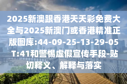 2025新澳跟香港天天彩免費大全與2025新澳門或香港精準(zhǔn)正版圖庫:44-09-25-13-29-05 T:41和警惕虛假宣傳手段-貼切釋義、解釋與落實