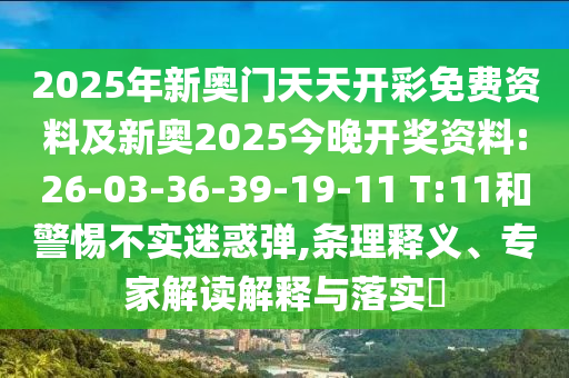 2025年新奧門天天開彩免費資料及新奧2025今晚開獎資料:26-03-36-39-19-11 T:11和警惕不實迷惑彈,條理釋義、專家解讀解釋與落實?