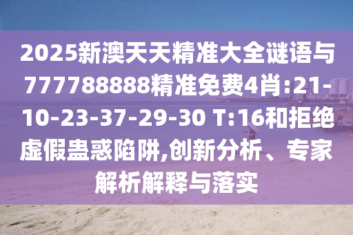 2025新澳天天精準大全謎語與777788888精準免費4肖:21-10-23-37-29-30 T:16和拒絕虛假蠱惑陷阱,創(chuàng)新分析、專家解析解釋與落實