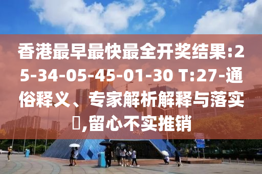 香港最早最快最全開(kāi)獎(jiǎng)結(jié)果:25-34-05-45-01-30 T:27-通俗釋義、專家解析解釋與落實(shí)?,留心不實(shí)推銷