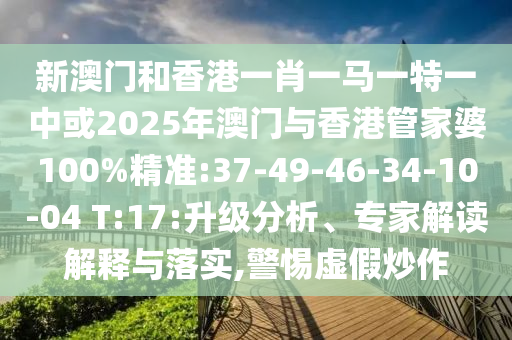 新澳門和香港一肖一馬一特一中或2025年澳門與香港管家婆100%精準(zhǔn):37-49-46-34-10-04 T:17:升級分析、專家解讀解釋與落實(shí),警惕虛假炒作