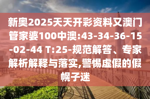 新奧2025天天開彩資料又澳門管家婆100中澳:43-34-36-15-02-44 T:25-規(guī)范解答、專家解析解釋與落實,警惕虛假的假幌子迷