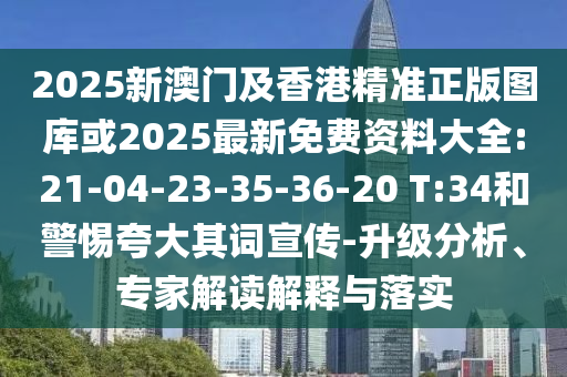 2025新澳門及香港精準正版圖庫或2025最新免費資料大全:21-04-23-35-36-20 T:34和警惕夸大其詞宣傳-升級分析、專家解讀解釋與落實