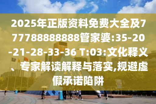 2025年正版資料免費(fèi)大全及777788888888管家婆:35-20-21-28-33-36 T:03:文化釋義、專家解讀解釋與落實(shí),規(guī)避虛假承諾陷阱