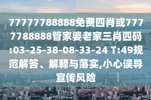 77777788888免費四肖或7777788888管家婆老家三肖四碼:03-25-38-08-33-24 T:49規(guī)范解答、解釋與落實,小心誤導宣傳風險