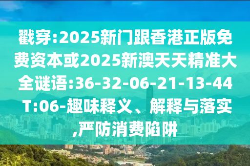戳穿:2025新門跟香港正版免費(fèi)資本或2025新澳天天精準(zhǔn)大全謎語(yǔ):36-32-06-21-13-44 T:06-趣味釋義、解釋與落實(shí),嚴(yán)防消費(fèi)陷阱