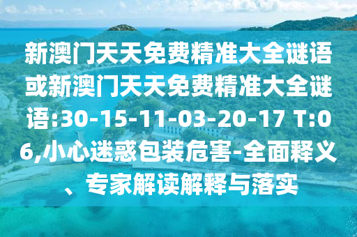 新澳門天天免費(fèi)精準(zhǔn)大全謎語(yǔ)或新澳門天天免費(fèi)精準(zhǔn)大全謎語(yǔ):30-15-11-03-20-17 T:06,小心迷惑包裝危害-全面釋義、專家解讀解釋與落實(shí)