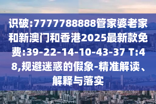 識(shí)破:7777788888管家婆老家和新澳門和香港2025最新款免費(fèi):39-22-14-10-43-37 T:48,規(guī)避迷惑的假象-精準(zhǔn)解讀、解釋與落實(shí)