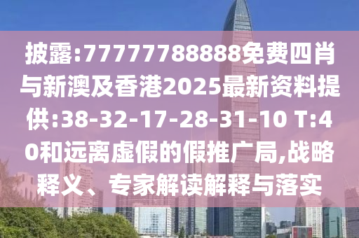 披露:77777788888免費(fèi)四肖與新澳及香港2025最新資料提供:38-32-17-28-31-10 T:40和遠(yuǎn)離虛假的假推廣局,戰(zhàn)略釋義、專家解讀解釋與落實(shí)