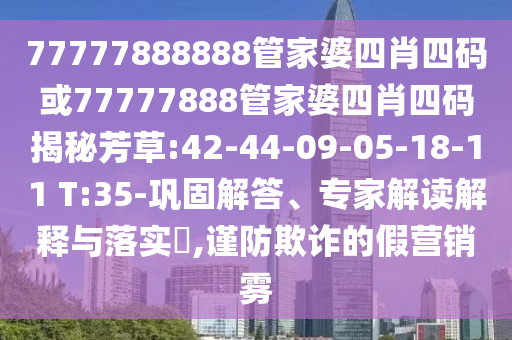 77777888888管家婆四肖四碼或77777888管家婆四肖四碼揭秘芳草:42-44-09-05-18-11 T:35-鞏固解答、專家解讀解釋與落實?,謹防欺詐的假營銷霧