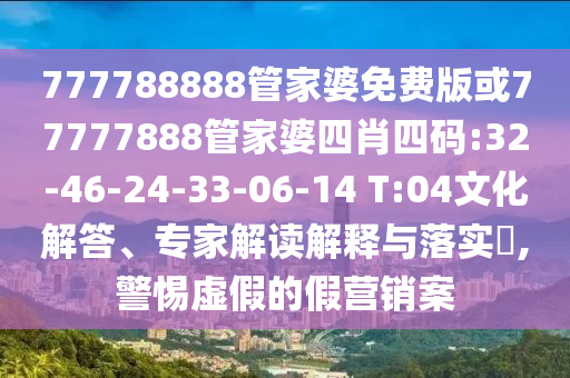 777788888管家婆免費版或77777888管家婆四肖四碼:32-46-24-33-06-14 T:04文化解答、專家解讀解釋與落實?,警惕虛假的假營銷案