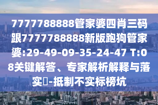 7777788888管家婆四肖三碼跟7777788888新版跑狗管家婆:29-49-09-35-24-47 T:08關鍵解答、專家解析解釋與落實?-抵制不實標榜坑