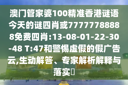 澳門管家婆100精準(zhǔn)香港謎語(yǔ)今天的謎四肖或77777788888免費(fèi)四肖:13-08-01-22-30-48 T:47和警惕虛假的假?gòu)V告云,生動(dòng)解答、專家解析解釋與落實(shí)?