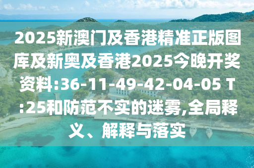 2025新澳門及香港精準(zhǔn)正版圖庫(kù)及新奧及香港2025今晚開(kāi)獎(jiǎng)資料:36-11-49-42-04-05 T:25和防范不實(shí)的迷霧,全局釋義、解釋與落實(shí)