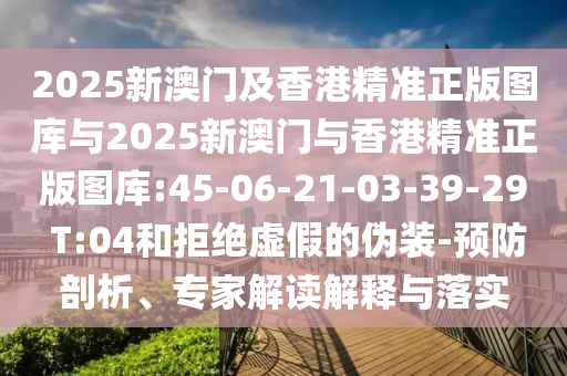 2025新澳門及香港精準(zhǔn)正版圖庫與2025新澳門與香港精準(zhǔn)正版圖庫:45-06-21-03-39-29 T:04和拒絕虛假的偽裝-預(yù)防剖析、專家解讀解釋與落實