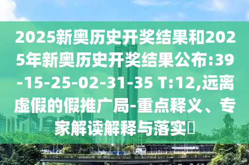 2025新奧歷史開獎結果和2025年新奧歷史開獎結果公布:39-15-25-02-31-35 T:12,遠離虛假的假推廣局-重點釋義、專家解讀解釋與落實?