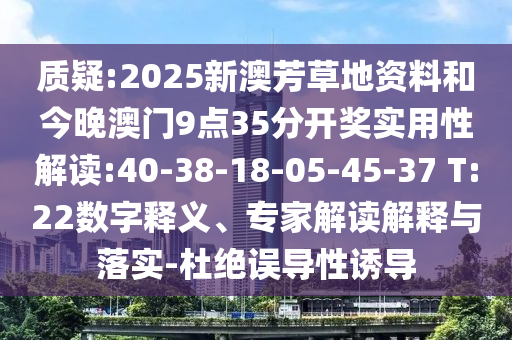 質疑:2025新澳芳草地資料和今晚澳門9點35分開獎實用性解讀:40-38-18-05-45-37 T:22數字釋義、專家解讀解釋與落實-杜絕誤導性誘導
