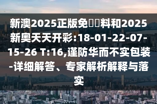 新澳2025正版免費(fèi)資料和2025新奧天天開彩:18-01-22-07-15-26 T:16,謹(jǐn)防華而不實包裝-詳細(xì)解答、專家解析解釋與落實