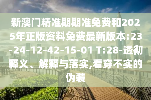 新澳門精準(zhǔn)期期準(zhǔn)免費(fèi)和2025年正版資料免費(fèi)最新版本:23-24-12-42-15-01 T:28-透徹釋義、解釋與落實(shí),看穿不實(shí)的偽裝