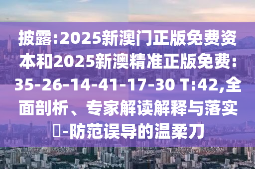 披露:2025新澳門正版免費(fèi)資本和2025新澳精準(zhǔn)正版免費(fèi):35-26-14-41-17-30 T:42,全面剖析、專家解讀解釋與落實(shí)?-防范誤導(dǎo)的溫柔刀