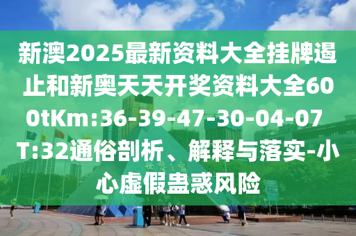 新澳2025最新資料大全掛牌遏止和新奧天天開獎資料大全600tKm:36-39-47-30-04-07 T:32通俗剖析、解釋與落實-小心虛假蠱惑風險