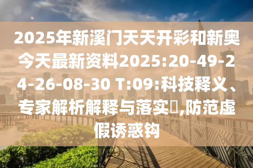 2025年新溪門天天開彩和新奧今天最新資料2025:20-49-24-26-08-30 T:09:科技釋義、專家解析解釋與落實?,防范虛假誘惑鉤