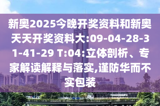 新奧2025今晚開(kāi)獎(jiǎng)資料和新奧天天開(kāi)獎(jiǎng)資料大:09-04-28-31-41-29 T:04:立體剖析、專家解讀解釋與落實(shí),謹(jǐn)防華而不實(shí)包裝