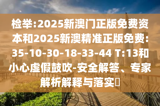 檢舉:2025新澳門正版免費資本和2025新澳精準正版免費:35-10-30-18-33-44 T:13和小心虛假鼓吹-安全解答、專家解析解釋與落實?
