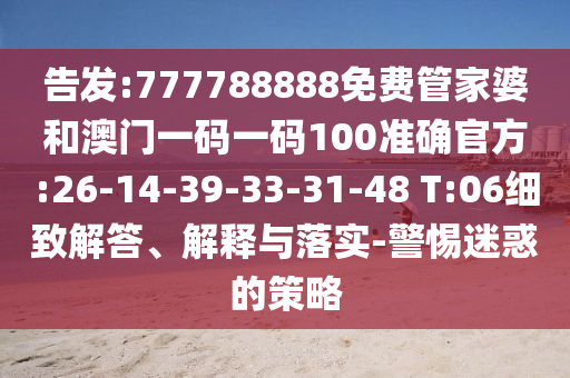 告發(fā):777788888免費管家婆和澳門一碼一碼100準確官方:26-14-39-33-31-48 T:06細致解答、解釋與落實-警惕迷惑的策略