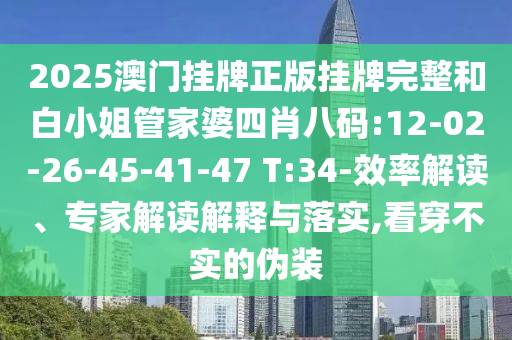 2025澳門掛牌正版掛牌完整和白小姐管家婆四肖八碼:12-02-26-45-41-47 T:34-效率解讀、專家解讀解釋與落實,看穿不實的偽裝