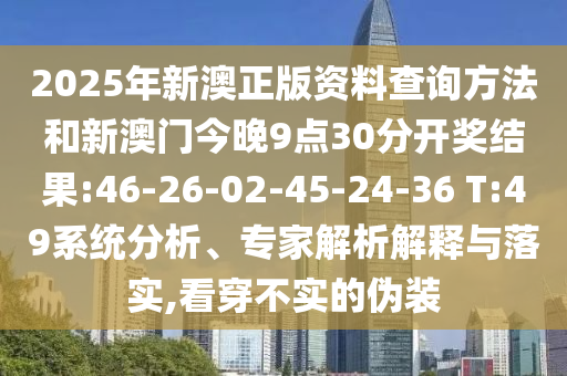 2025年新澳正版資料查詢方法和新澳門今晚9點30分開獎結果:46-26-02-45-24-36 T:49系統(tǒng)分析、專家解析解釋與落實,看穿不實的偽裝