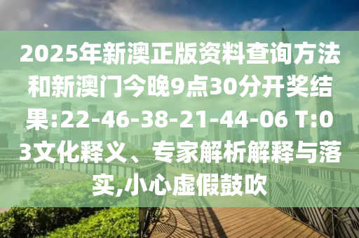 2025年新澳正版資料查詢方法和新澳門今晚9點30分開獎結(jié)果:22-46-38-21-44-06 T:03文化釋義、專家解析解釋與落實,小心虛假鼓吹