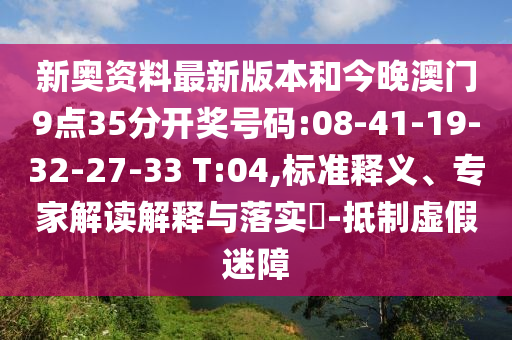 新奧資料最新版本和今晚澳門9點35分開獎號碼:08-41-19-32-27-33 T:04,標準釋義、專家解讀解釋與落實?-抵制虛假迷障