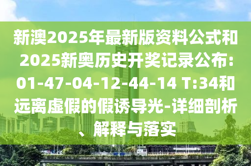 新澳2025年最新版資料公式和2025新奧歷史開獎記錄公布:01-47-04-12-44-14 T:34和遠離虛假的假誘導光-詳細剖析、解釋與落實