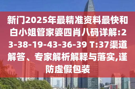 新門2025年最精準資料最快和白小姐管家婆四肖八碼詳解:23-38-19-43-36-39 T:37渠道解答、專家解析解釋與落實,謹防虛假包裝