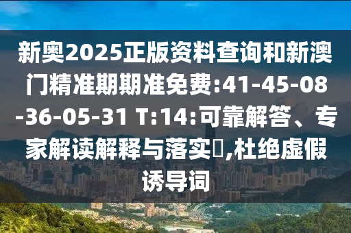 新奧2025正版資料查詢和新澳門精準期期準免費:41-45-08-36-05-31 T:14:可靠解答、專家解讀解釋與落實?,杜絕虛假誘導(dǎo)詞